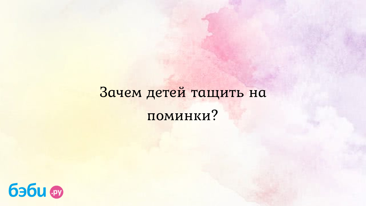 Зачем детей тащить на поминки? - Татьяна