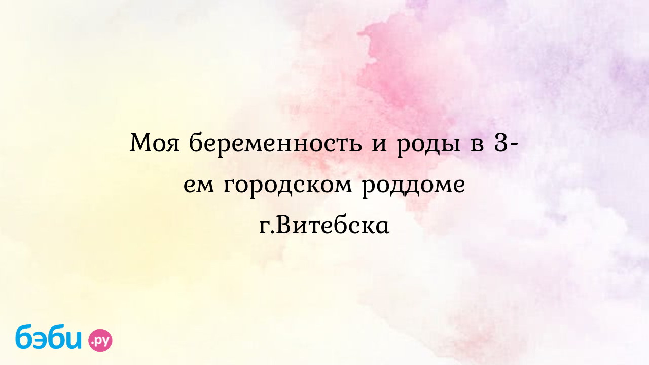 Моя беременность и роды в 3-ем городском роддоме г.Витебска