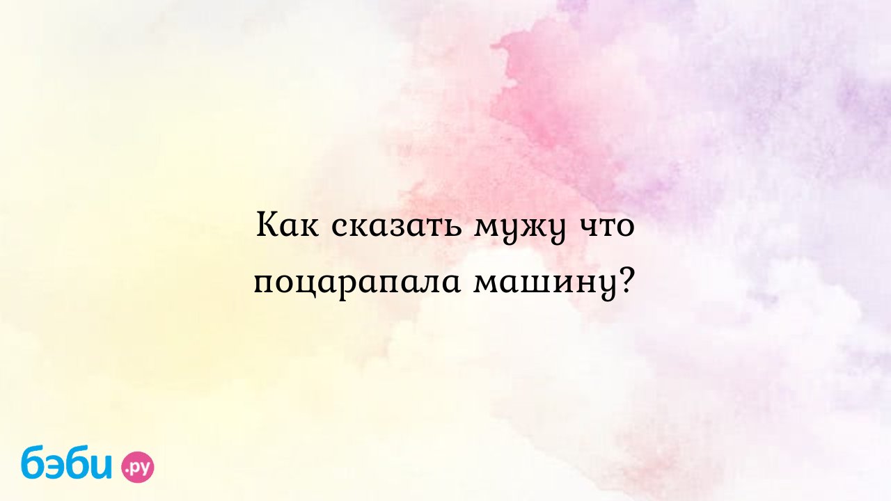 Как сказать мужу что поцарапала машину? - Анастасия