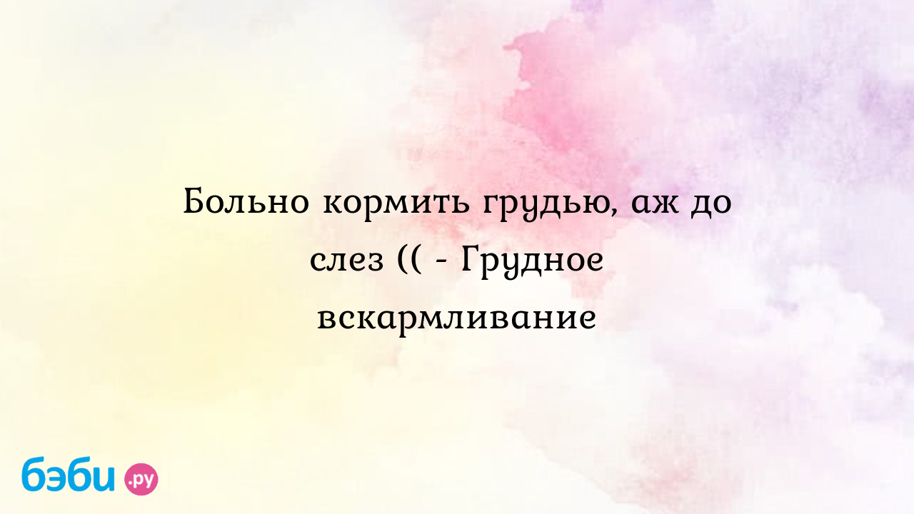 Больно кормить грудью, аж до слез (( - Грудное вскармливание