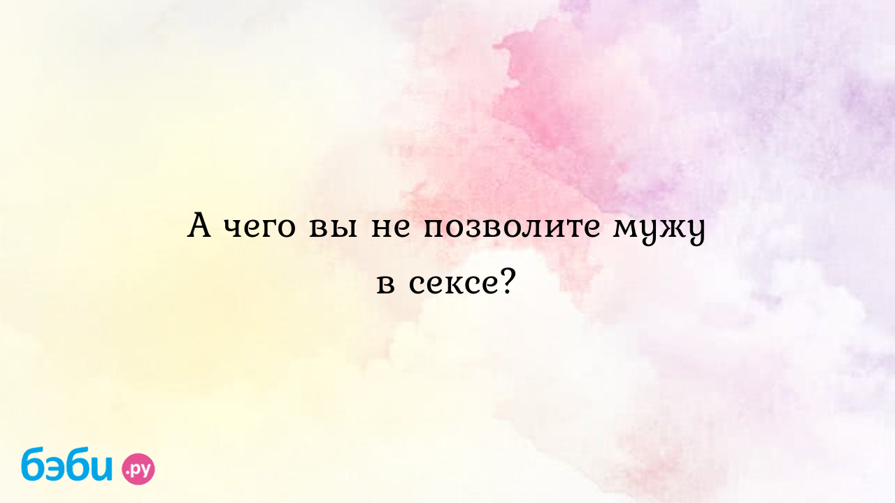 А чего вы не позволите мужу в сексе?