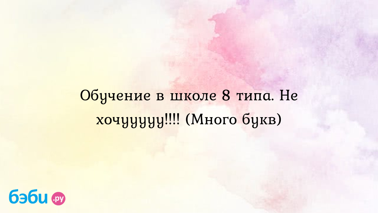 Обучение в школе 8 типа. Не хочууууу!!!! (Много букв) - Особый ребенок