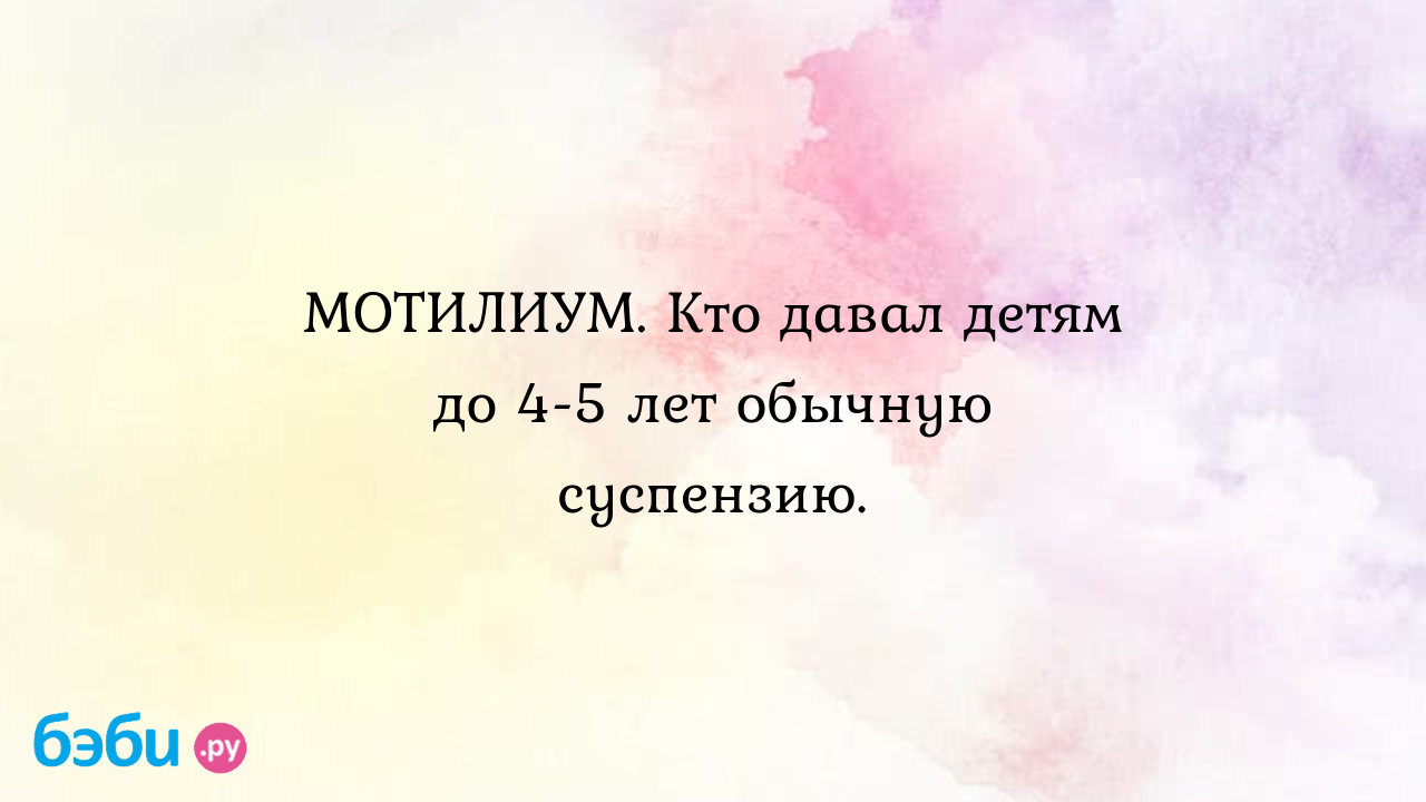 МОТИЛИУМ. Кто давал детям до 4-5 лет обычную суспензию.