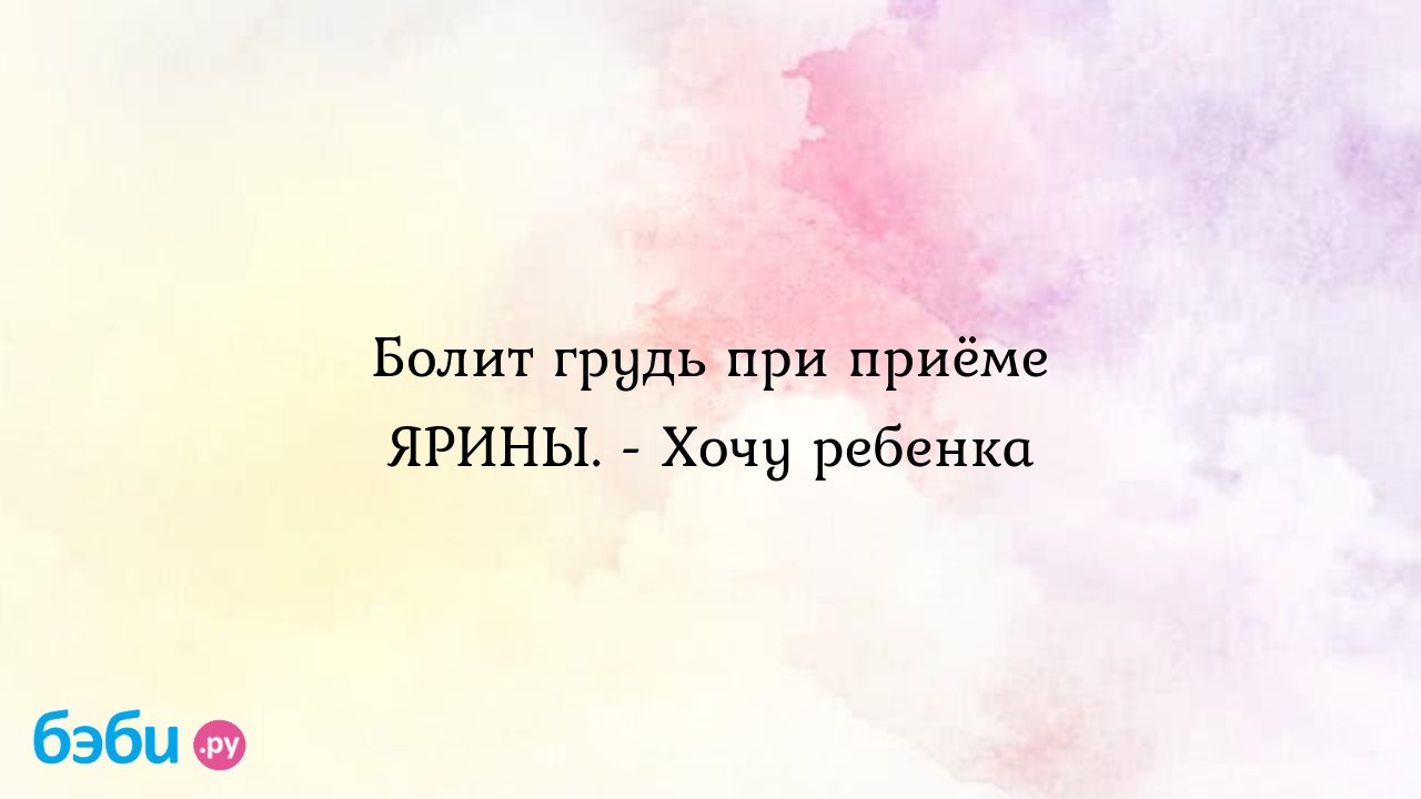 Болит грудь при приёме ЯРИНЫ. - Хочу ребенка