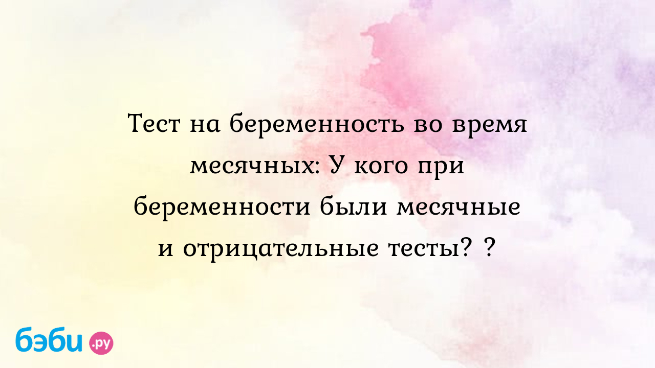 Тест на беременность во время месячных: У кого при беременности были  месячные и отрицательные тесты? ?