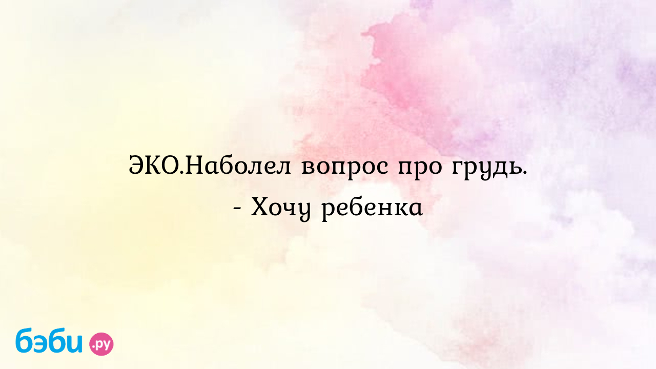 ЭКО.Наболел вопрос про грудь. - Хочу ребенка