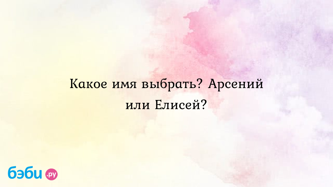 Какое имя выбрать? Арсений или Елисей?