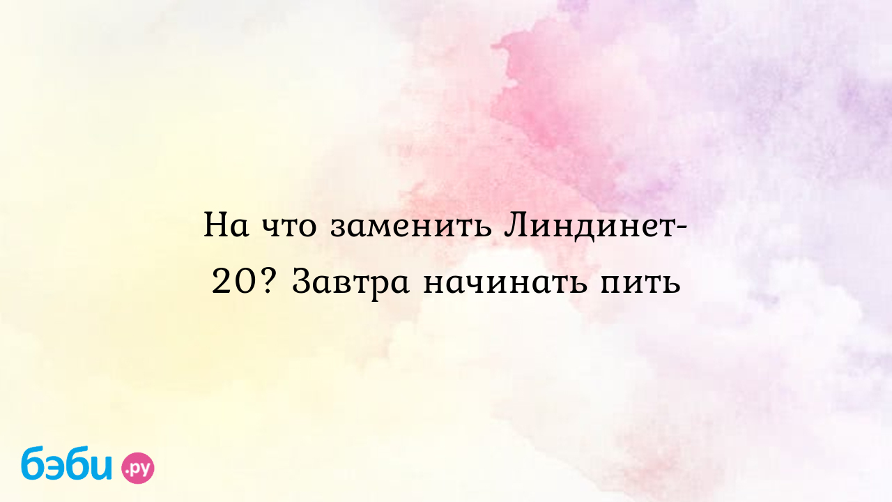 На что заменить Линдинет-20? Завтра начинать пить