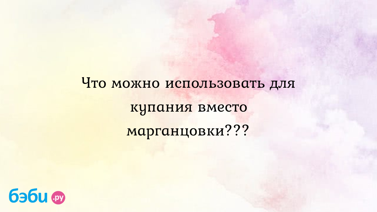 Что можно использовать для купания вместо марганцовки???