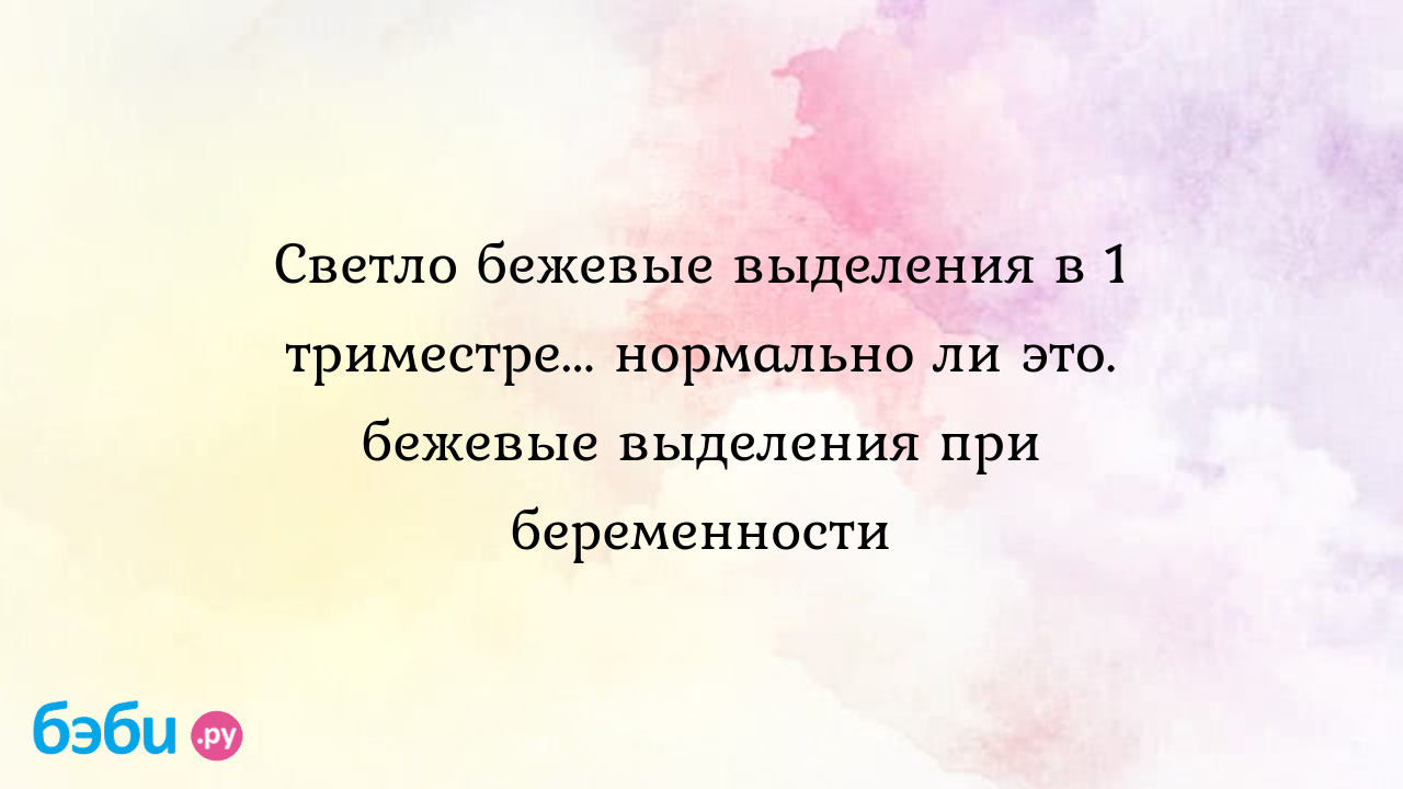 Светло бежевые выделения в 1 триместре... нормально ли это. бежевые  выделения при беременности