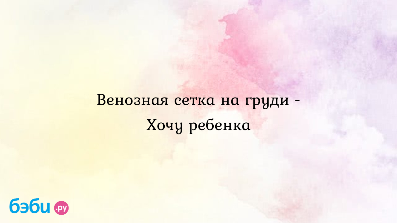 Венозная сетка на груди - Хочу ребенка