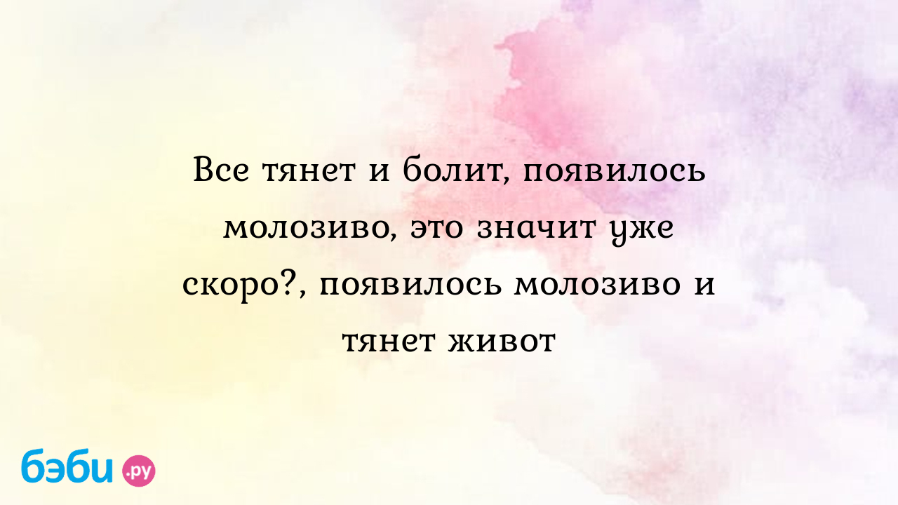 Все тянет и болит, появилось молозиво, это значит уже скоро?, появилось  молозиво и тянет живот