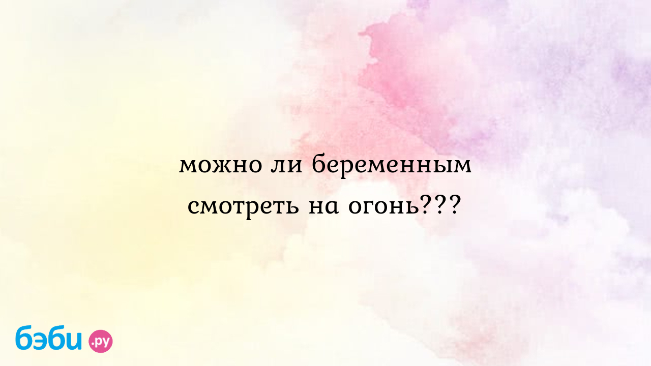 Можно ли беременным смотреть на огонь???