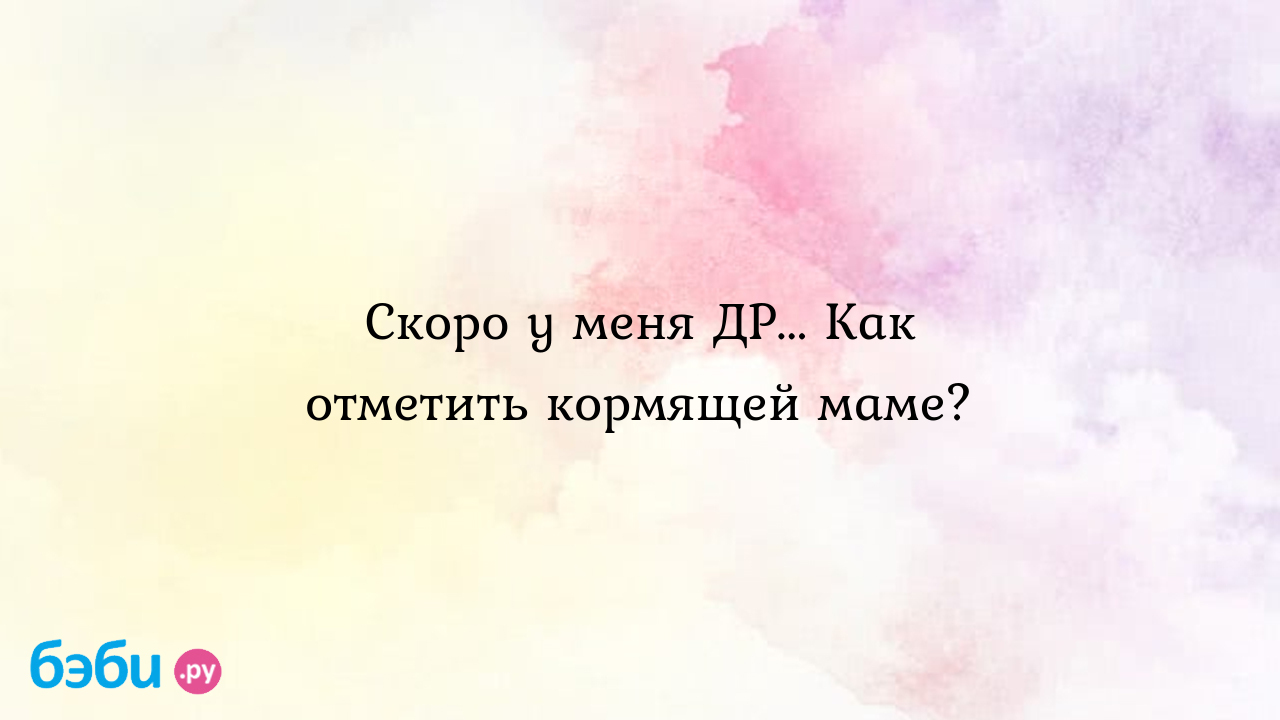 Скоро у меня ДР... Как отметить кормящей маме? - SuperMAMA