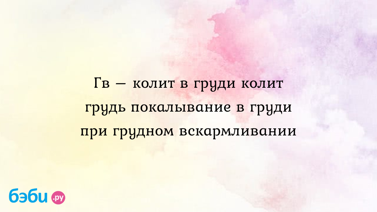 Гв – колит в груди колит грудь покалывание в груди при грудном  вскармливании | Метки: почему