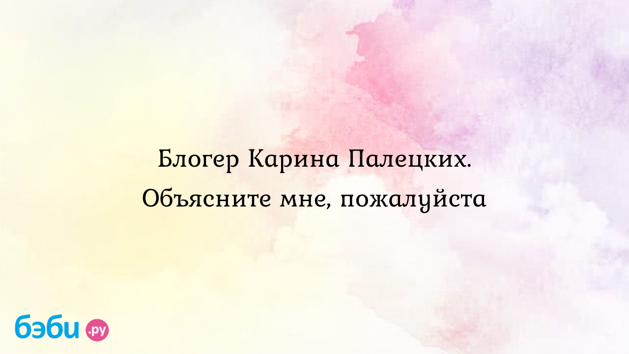 Блогер Карина Палецких. Объясните мне, пожалуйста - gae4cka