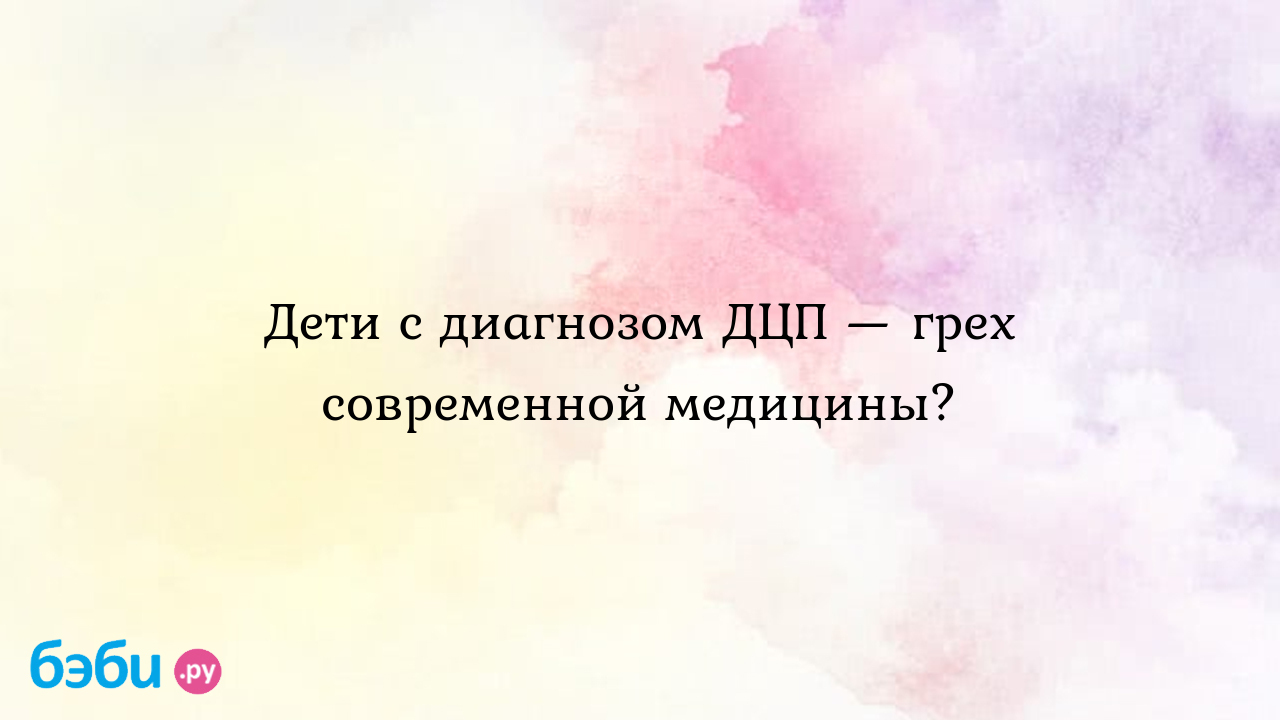 Дети с диагнозом дцп — грех современной медицины., дети с дцп дцп причины |  Метки: выявляться