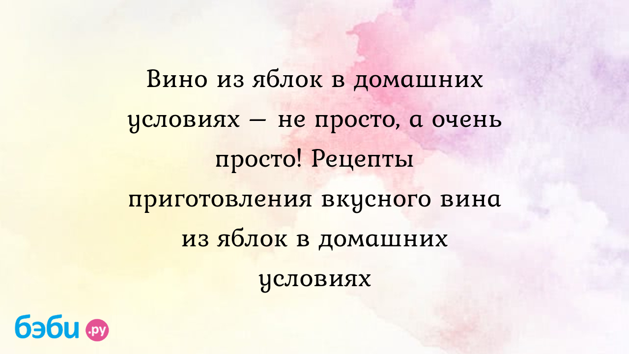 Вино из яблок в домашних условиях – не просто, а очень просто! Рецепты  приготовления вкусного вина из яблок в домашних условиях