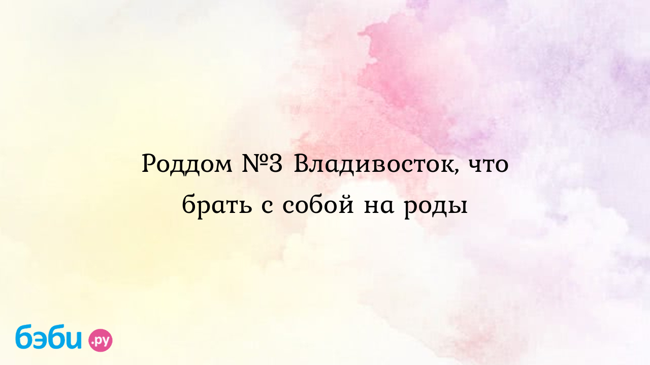 Роддом №3 владивосток, что брать с собой на роды, в роддом с собой  владивосток