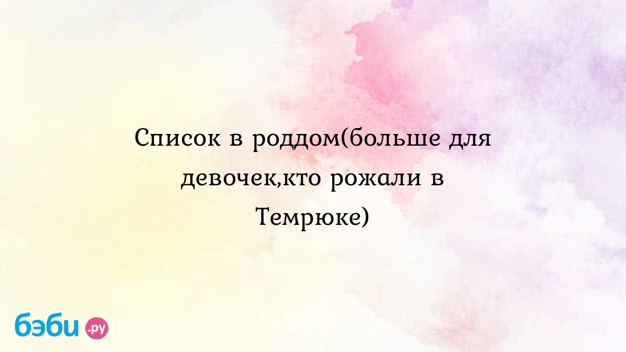 Список в роддом(больше для девочек,кто рожали в Темрюке) - Валентина  Козлитина