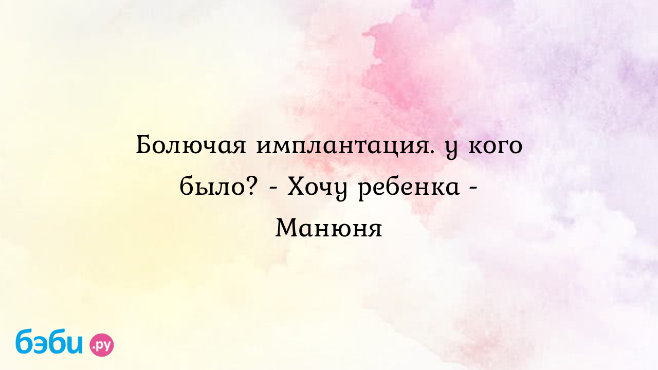 Болючая имплантация. у кого было? - Хочу ребенка - Манюня