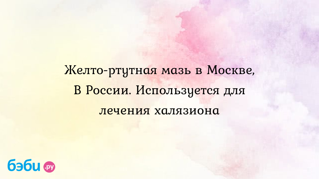 Ртутная мазь: Желто-ртутная мазь в Москве, В России. Используется для  лечения халязиона