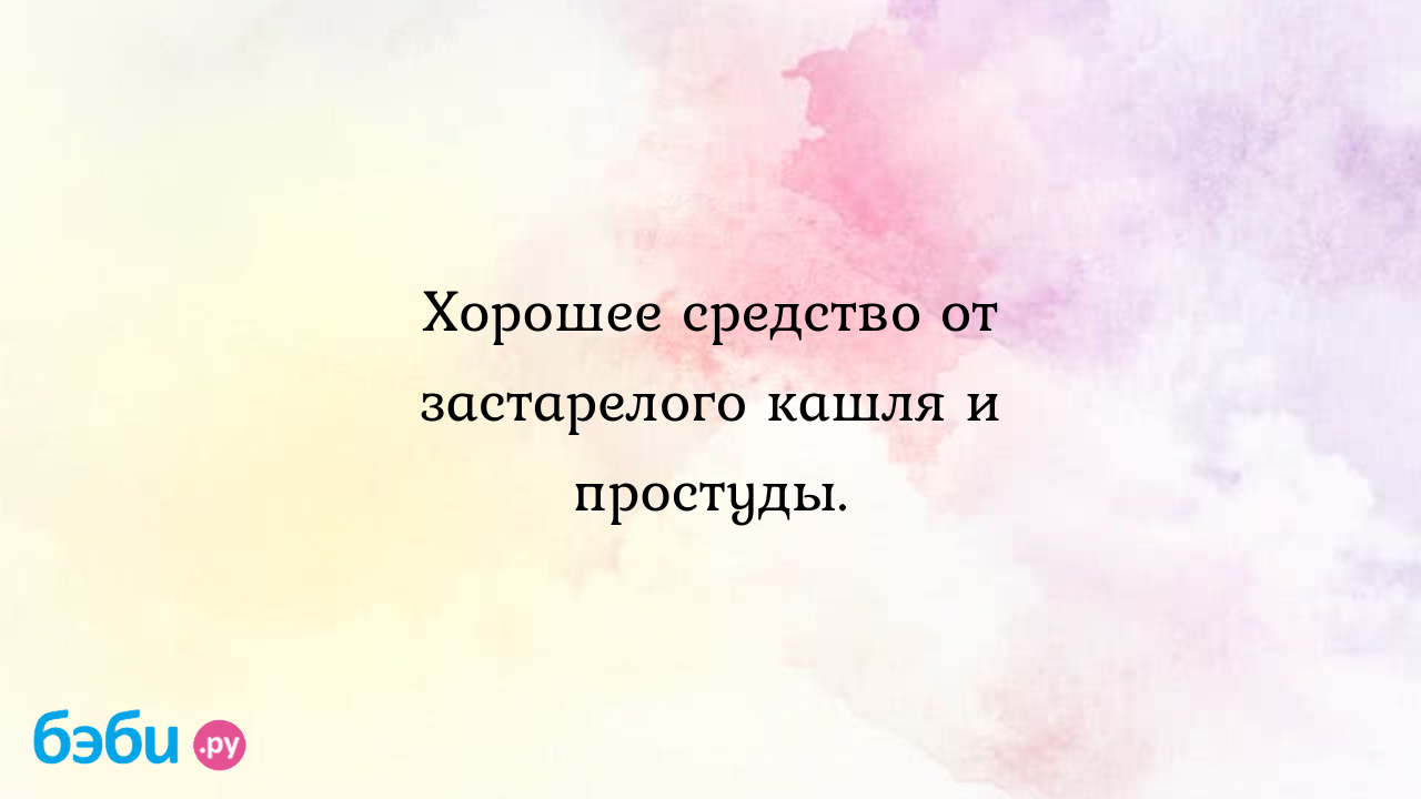 Хорошее средство от застарелого кашля и простуды., у мальчика 12 лет  застарелый кашель