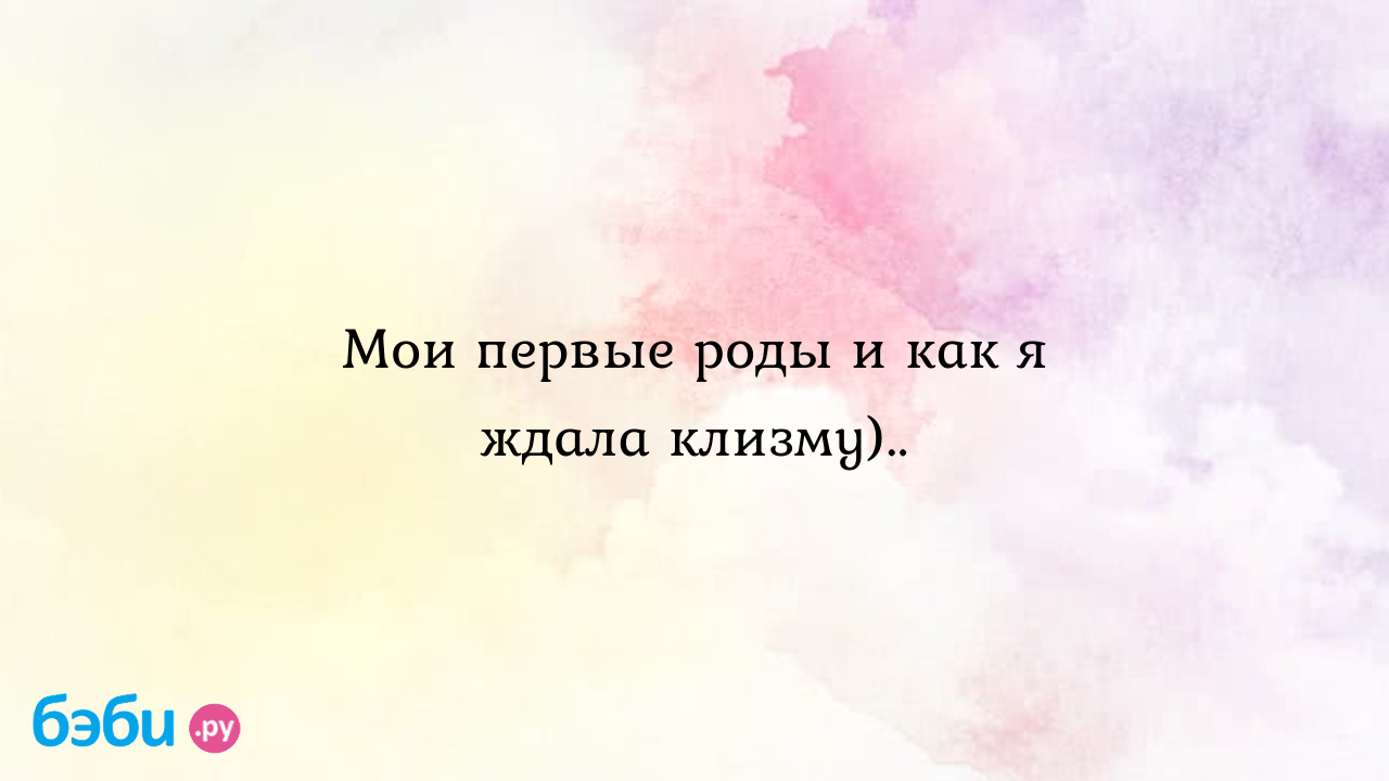 Мои первые роды и как я ждала клизму).. - Рассказы о родах