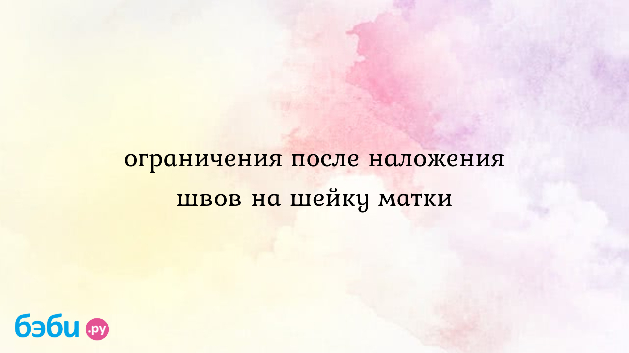 Ограничения после наложения швов на шейку матки - Вопросы во время  беременности