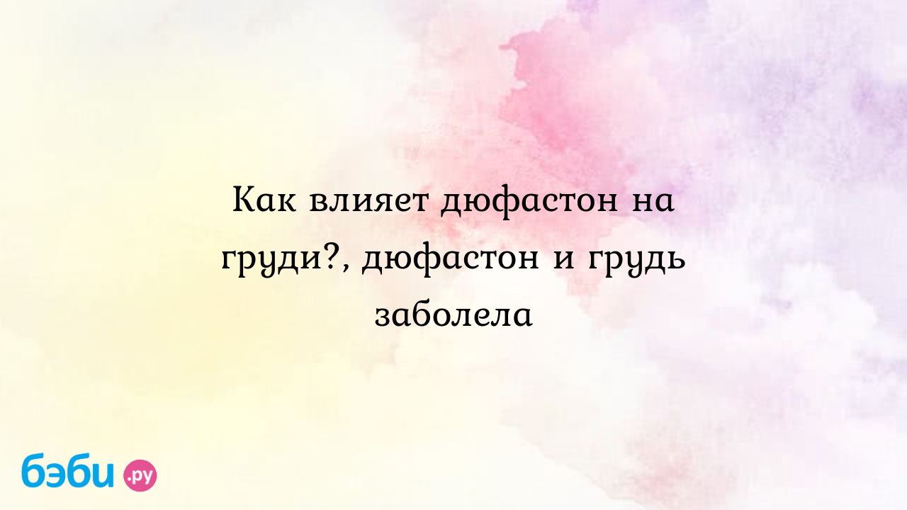 Как влияет дюфастон на груди?, дюфастон и грудь заболела