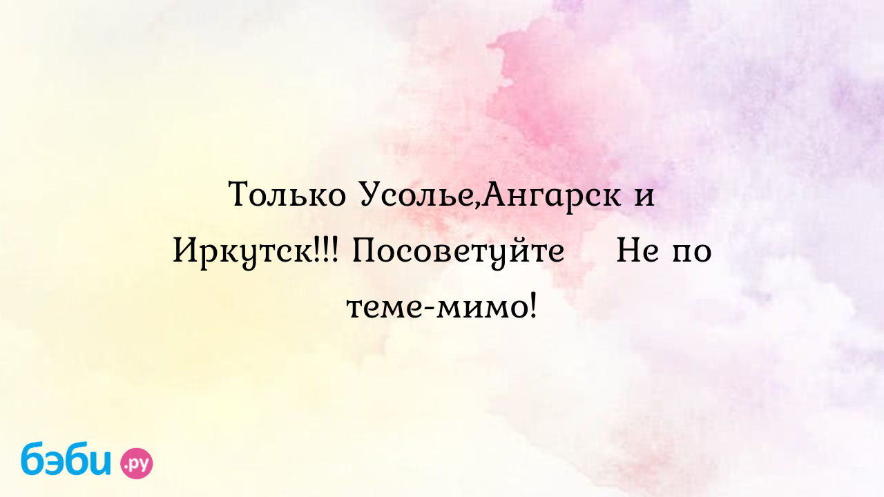 Только Усолье,Ангарск и Иркутск!!! Посоветуйте 😢Не по теме-мимо! -  КриSтиночкА