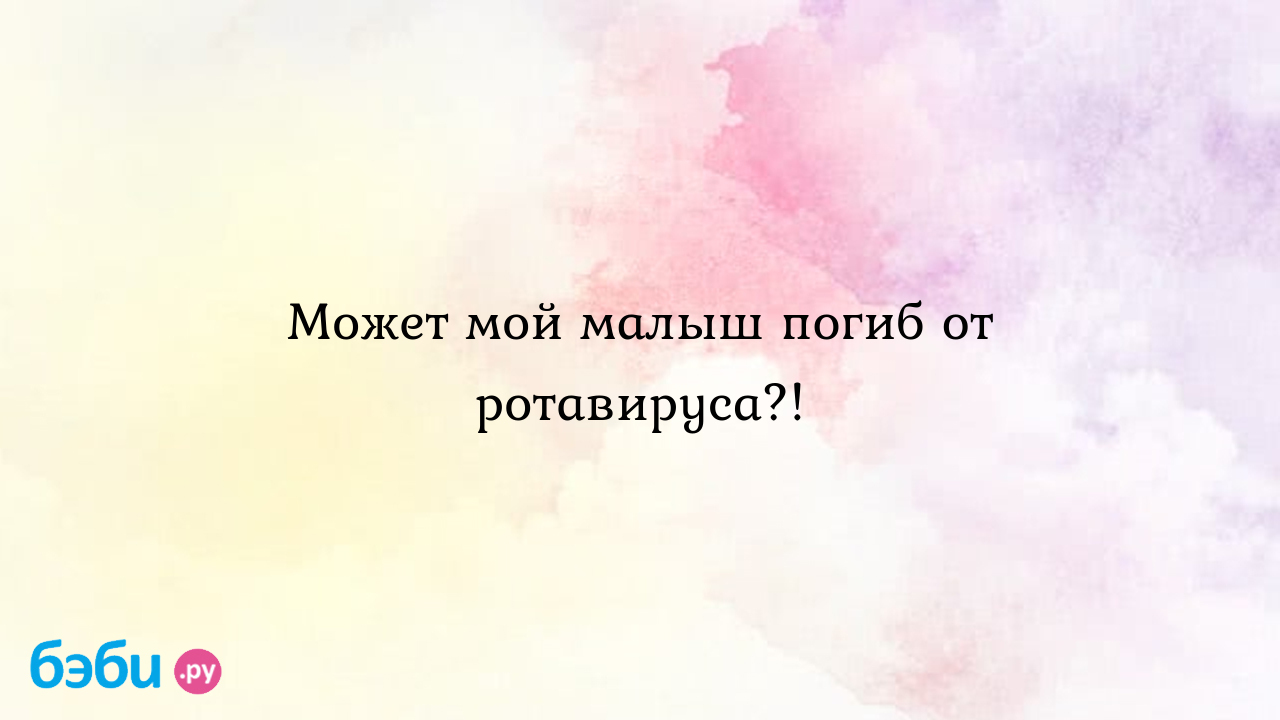 Может мой малыш погиб от ротавируса?!