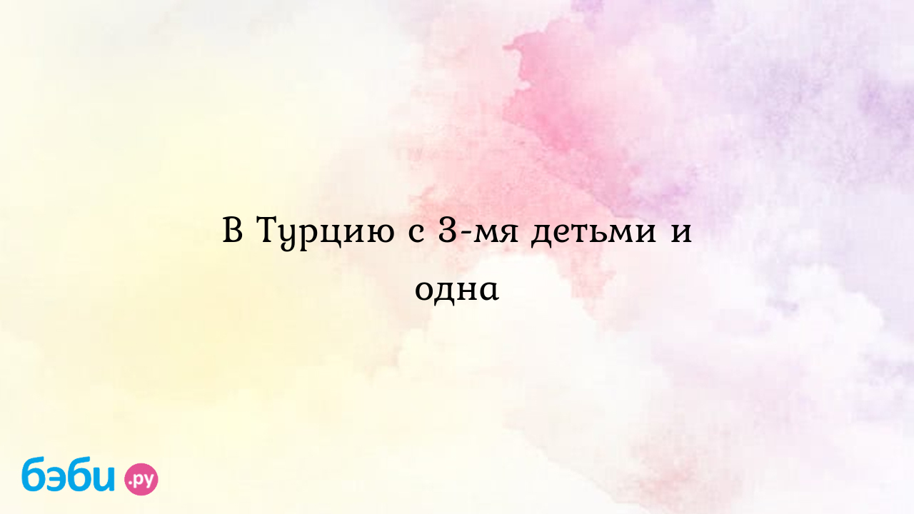 В Турцию с 3- мя детьми и одна - Путешествия