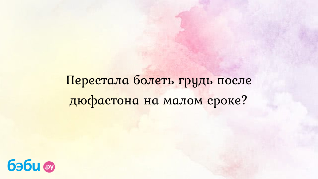 Перестала болеть грудь после дюфастона на малом сроке?