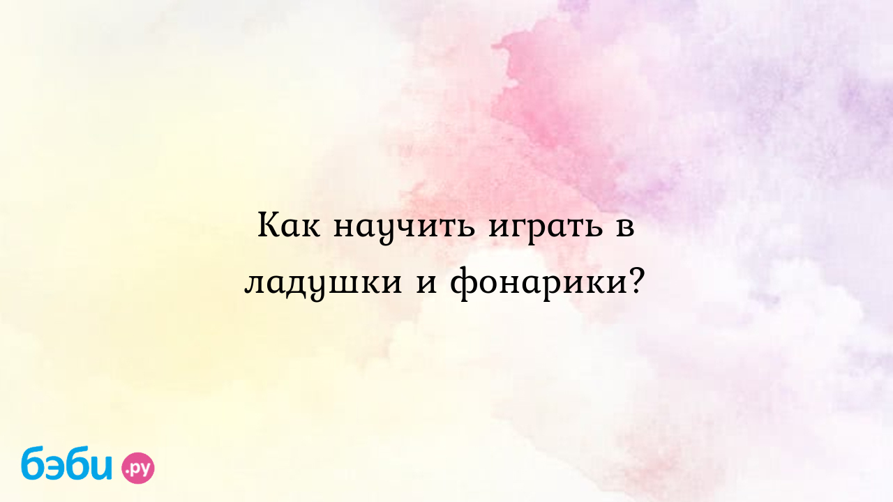 Как научить играть в ладушки и фонарики? | Метки: ребенок, хлопать, ладоши,  игра