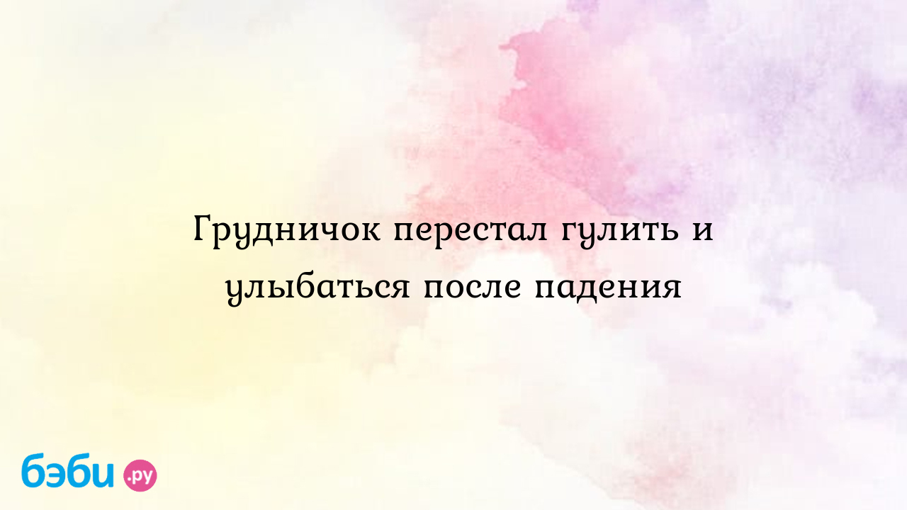 Грудничок перестал гулить и улыбаться после падения - Первые трудности,  радости