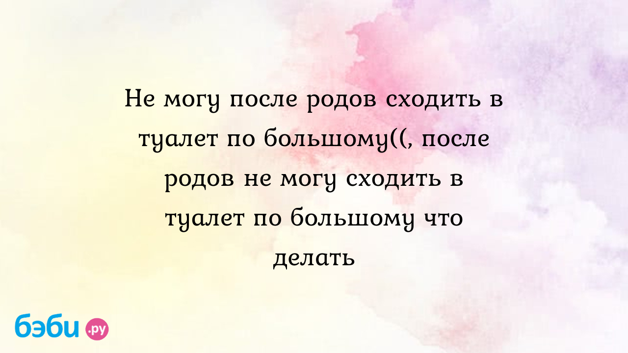 Не могу после родов сходить в туалет по большому((, после родов не могу  сходить в туалет по большому что делать