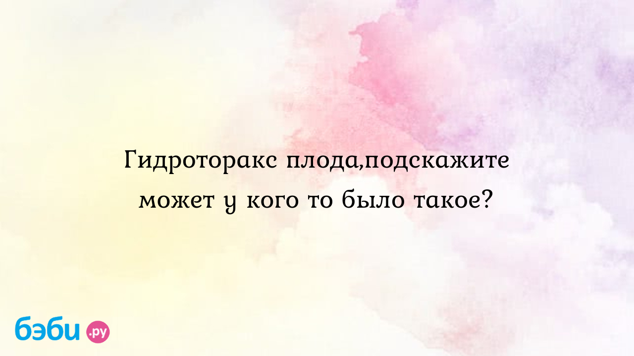 Гидроторакс плода,подскажите может у кого то было такое? - Женская  консультация