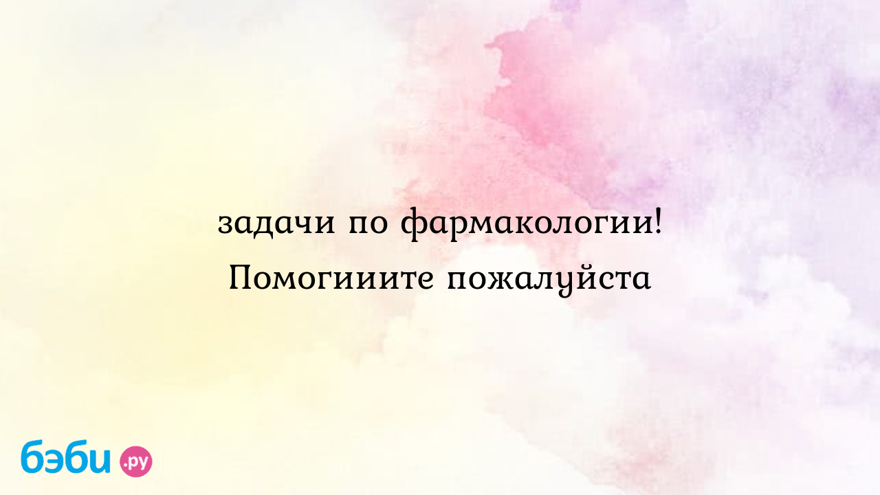 Задачи по фармакологии! Помогииите пожалуйста