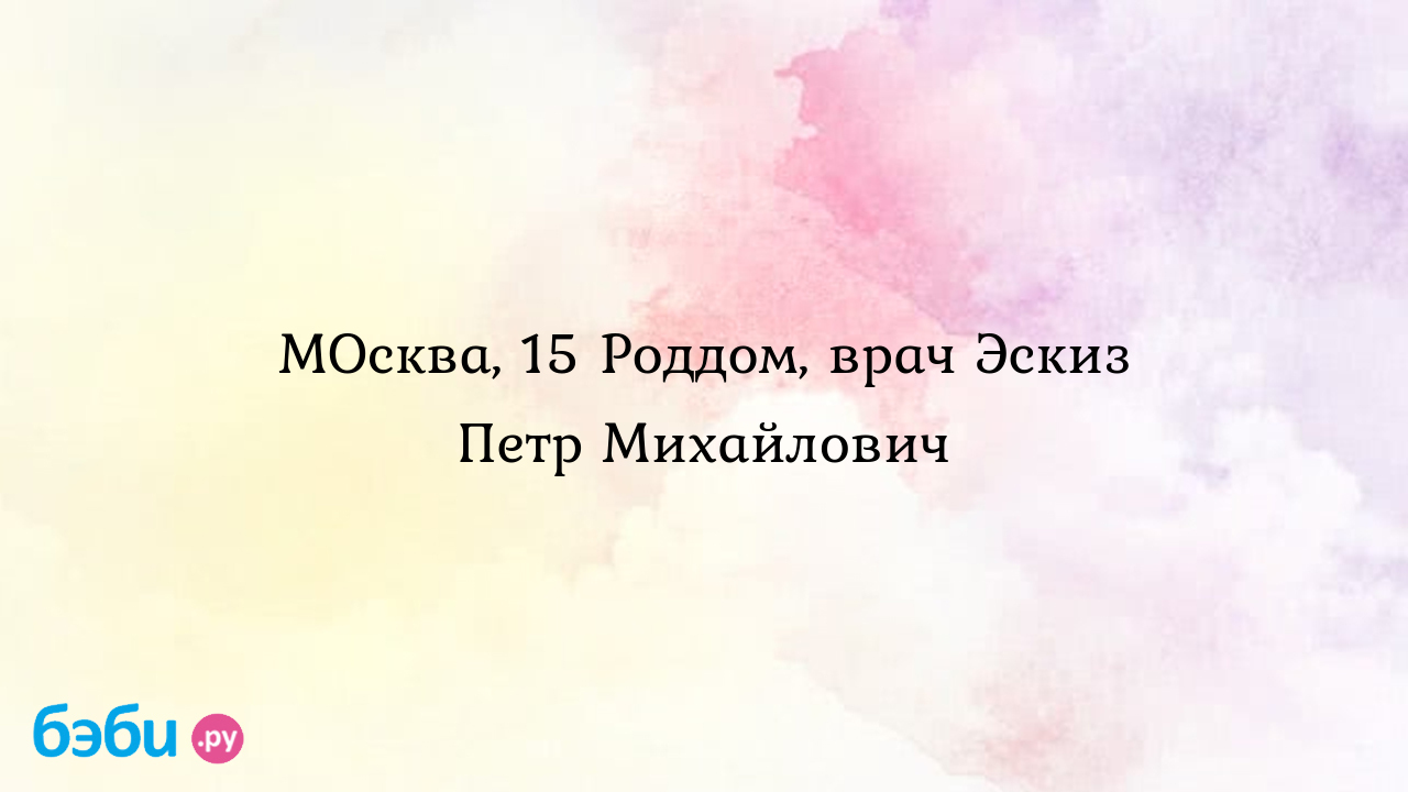 МОсква, 15 Роддом, врач Эскиз Петр Михайлович | Метки: эскиснуть, отзыв,  эскиснуть, отзыв