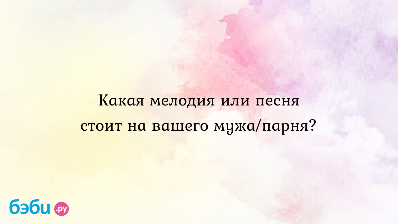 Какая мелодия или песня стоит на вашего мужа/парня?, какая песня стоит на  парня