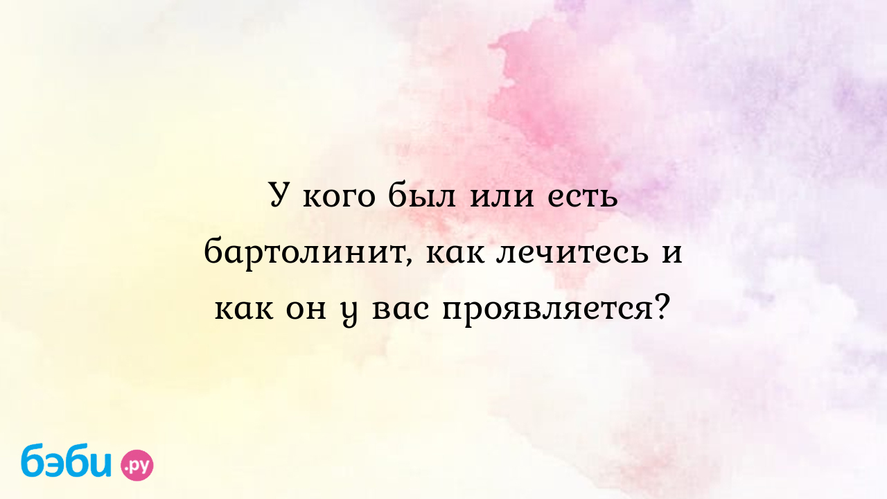 У кого был или есть бартолинит, как лечитесь и как он у вас проявляется? -  Здоровье родителей