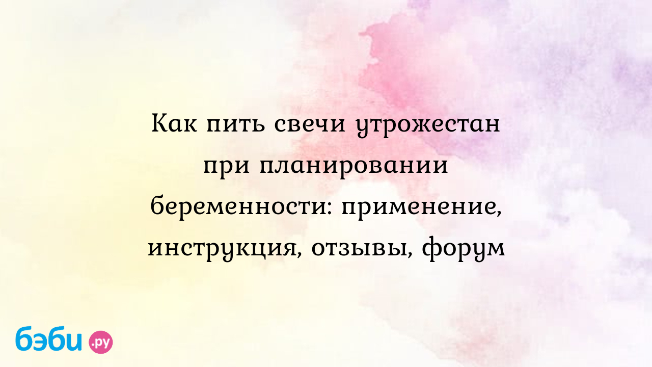 Как пить свечи утрожестан при планировании беременности: применение,  инструкция, отзывы, форум | Метки: беременность