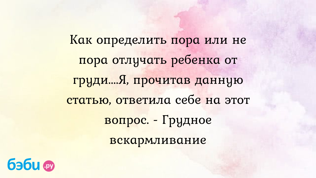 Как определить пора или не пора отлучать ребенка от груди....Я, прочитав  данную статью, ответила себе на этот вопрос. - Грудное вскармливание