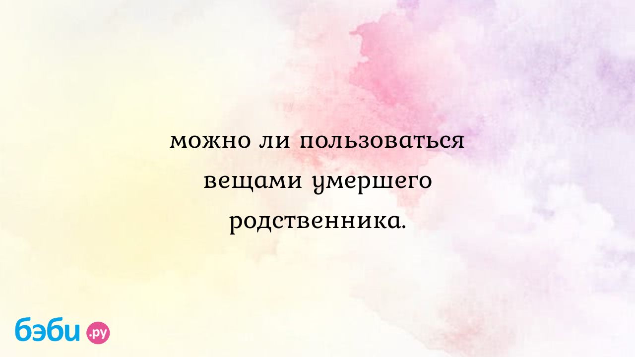 Можно ли пользоваться вещами умершего родственника. | Метки: лекарство,  человек, лекарство, человек