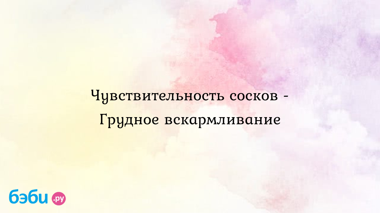 Чувствительность сосков - Грудное вскармливание