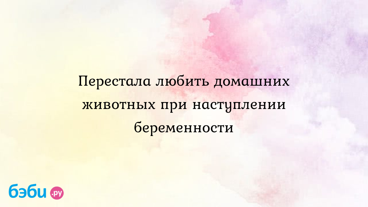 Перестала любить домашних животных при наступлении беременности - Екатерина