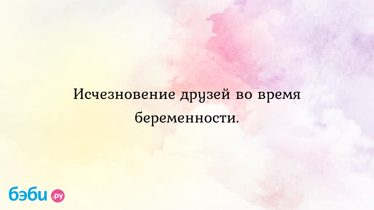 Исчезновение друзей во время беременности. - Анастасия