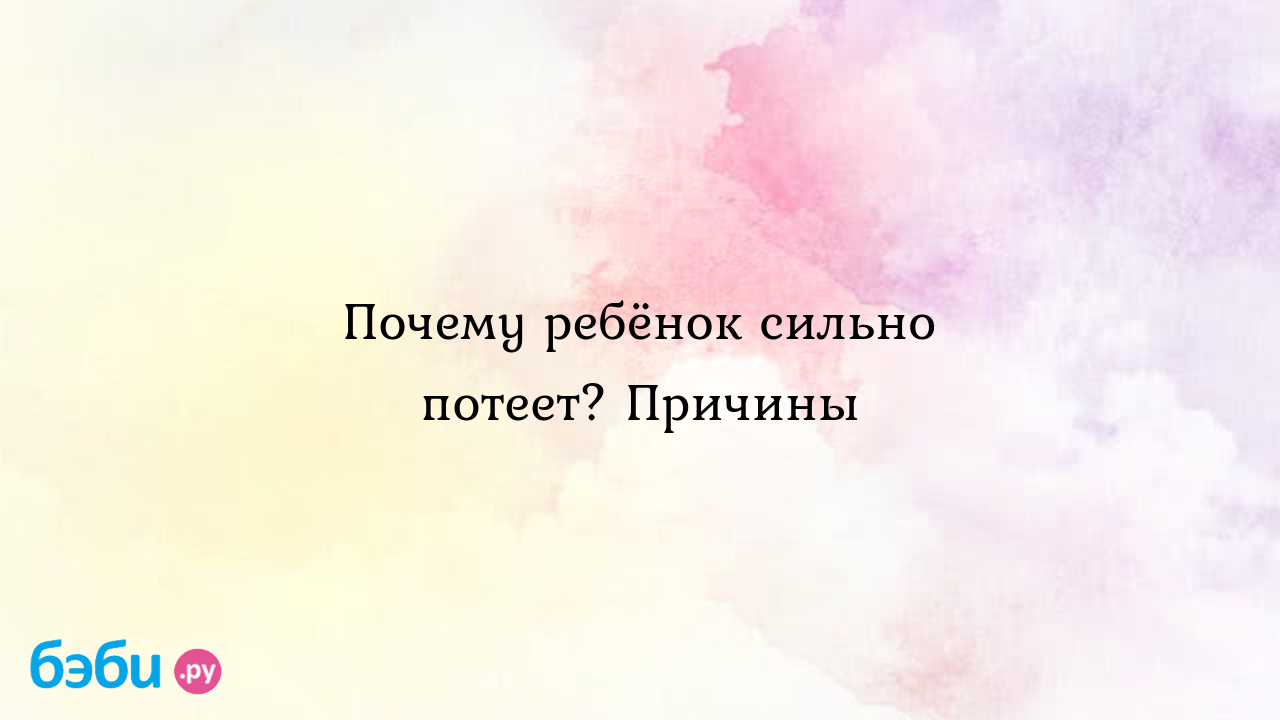 Почему ребёнок сильно потеет? Причины