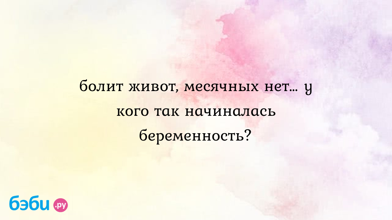 Болит живот, месячных нет… у кого так начиналась беременность., живот болит  а месячные не начинаются живот болит как при месячных но их нет | Метки:  задержка